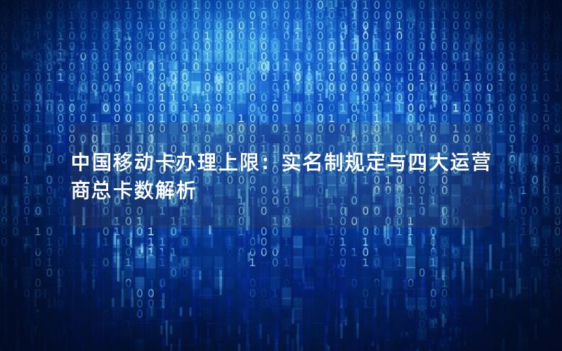 中国移动卡办理上限：实名制规定与四大运营商总卡数解析