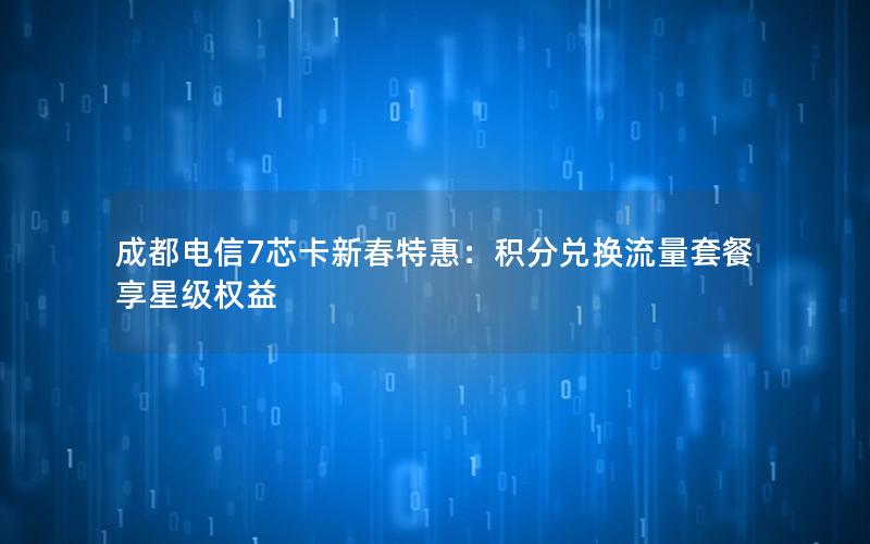 成都电信7芯卡新春特惠：积分兑换流量套餐享星级权益