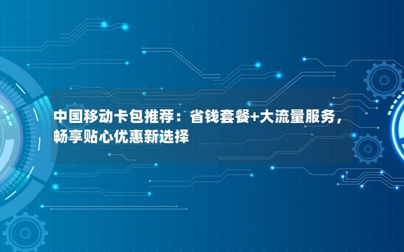 中国移动卡包推荐：省钱套餐+大流量服务，畅享贴心优惠新选择