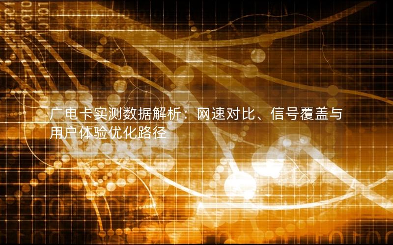 广电卡实测数据解析：网速对比、信号覆盖与用户体验优化路径