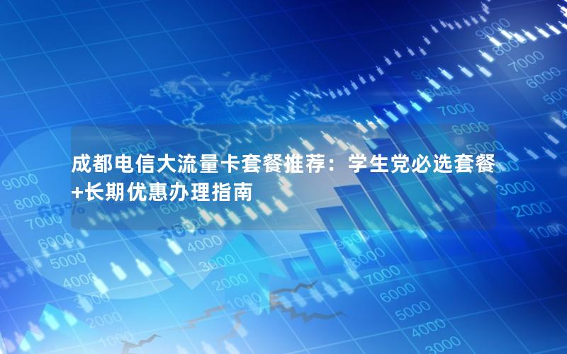 成都电信大流量卡套餐推荐：学生党必选套餐+长期优惠办理指南