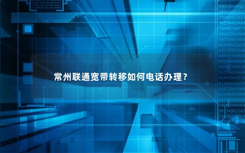 常州联通宽带转移如何电话办理？