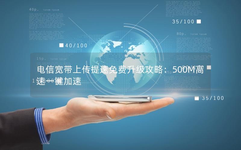 电信宽带上传提速免费升级攻略：500M高速一键加速
