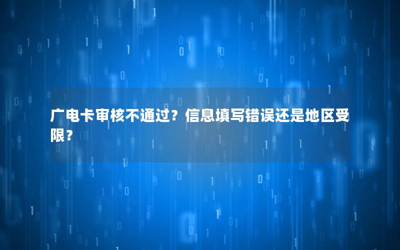 广电卡审核不通过？信息填写错误还是地区受限？