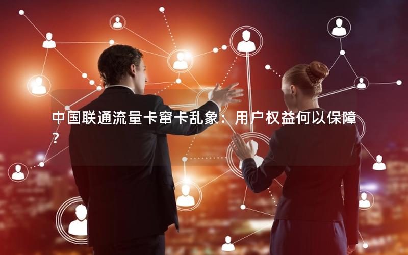 中国联通流量卡窜卡乱象：用户权益何以保障？