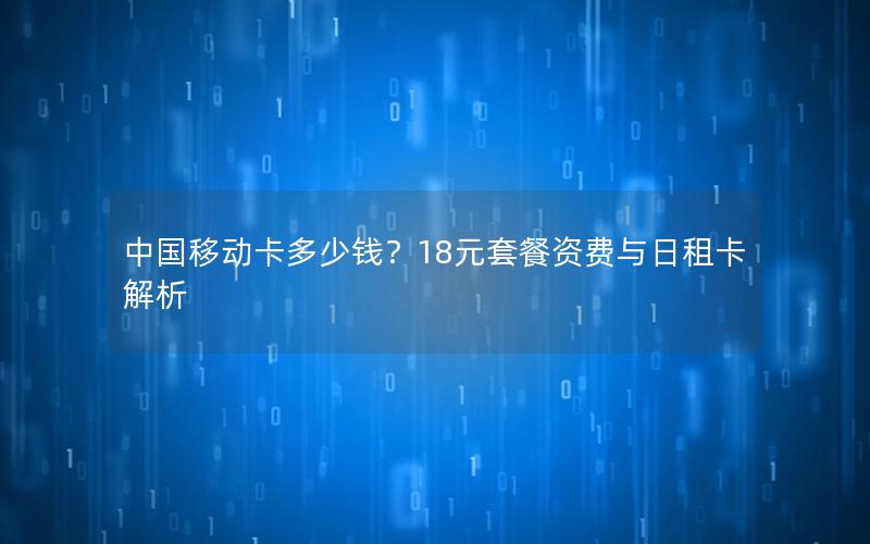 中国移动卡多少钱？18元套餐资费与日租卡解析