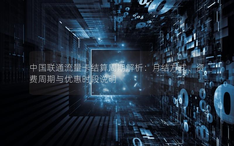 中国联通流量卡结算周期解析：月结方式、资费周期与优惠时段说明
