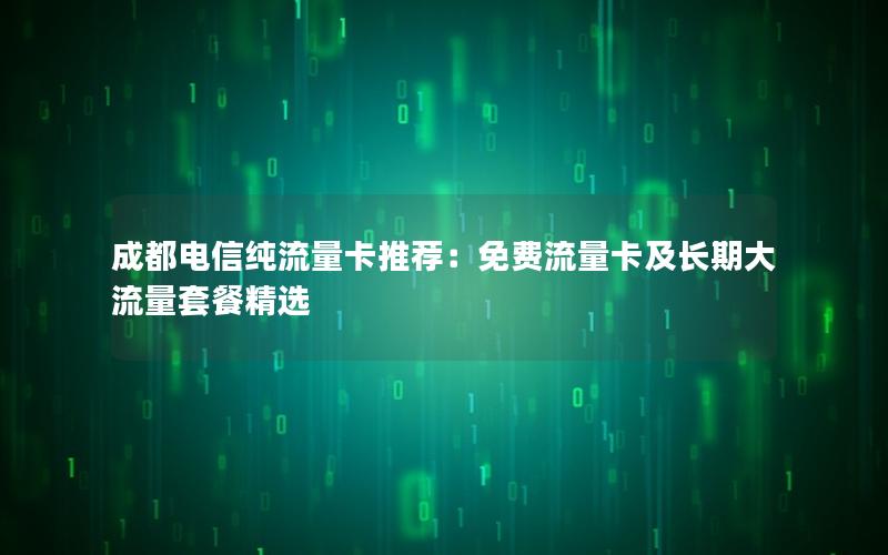 成都电信纯流量卡推荐：免费流量卡及长期大流量套餐精选