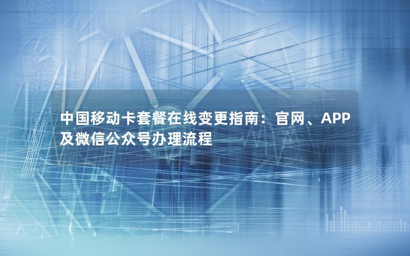 中国移动卡套餐在线变更指南：官网、APP及微信公众号办理流程