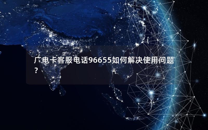 广电卡客服电话96655如何解决使用问题？