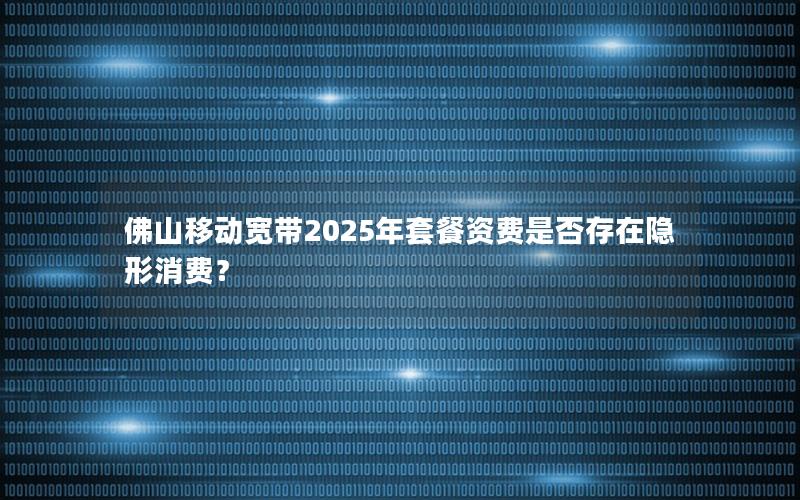 佛山移动宽带2025年套餐资费是否存在隐形消费？