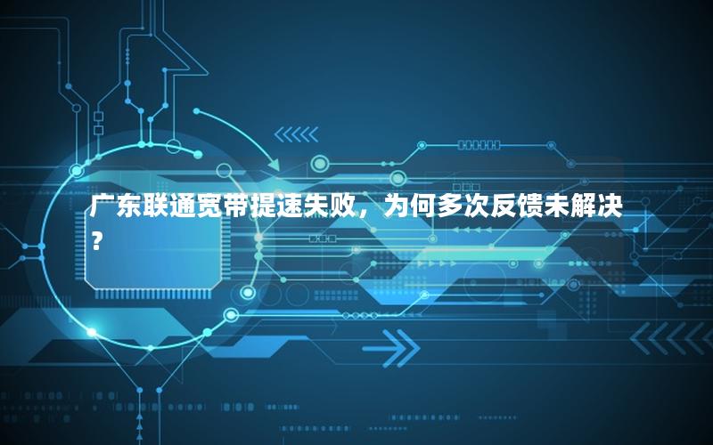 广东联通宽带提速失败，为何多次反馈未解决？