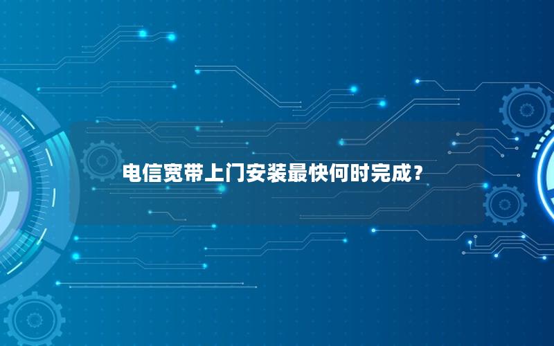 电信宽带上门安装最快何时完成？