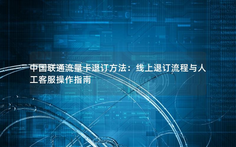 中国联通流量卡退订方法：线上退订流程与人工客服操作指南