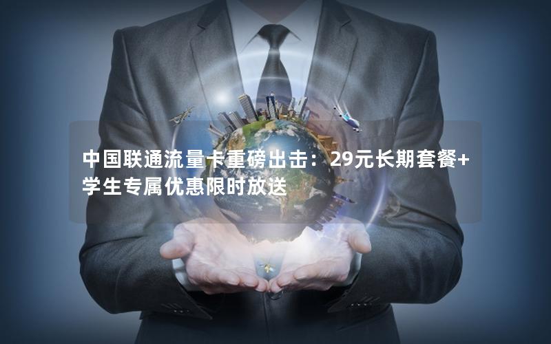 中国联通流量卡重磅出击：29元长期套餐+学生专属优惠限时放送