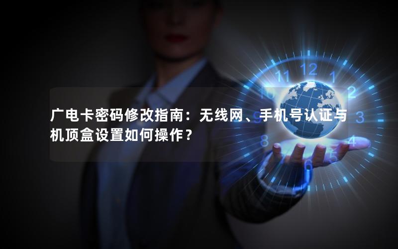 广电卡密码修改指南：无线网、手机号认证与机顶盒设置如何操作？