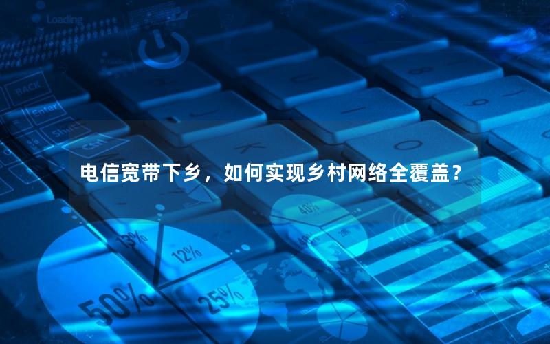 电信宽带下乡，如何实现乡村网络全覆盖？