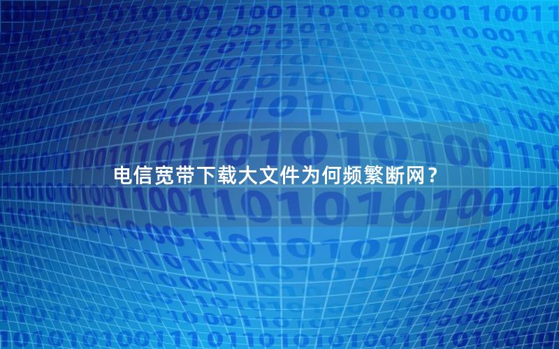 电信宽带下载大文件为何频繁断网？