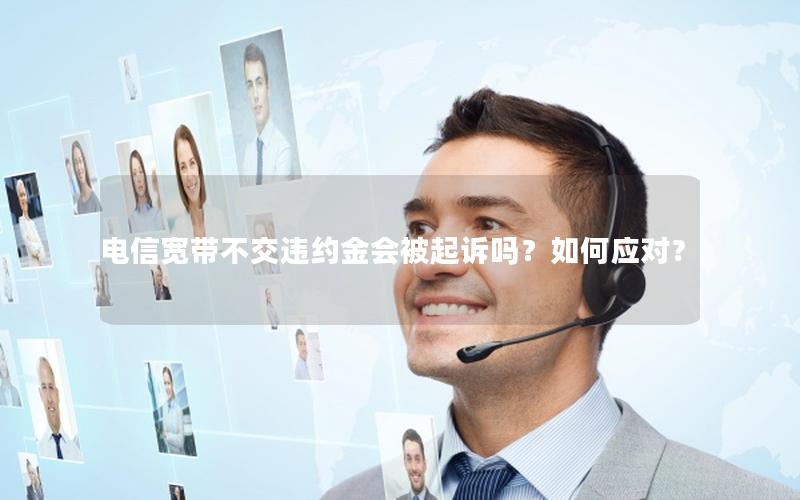 电信宽带不交违约金会被起诉吗？如何应对？