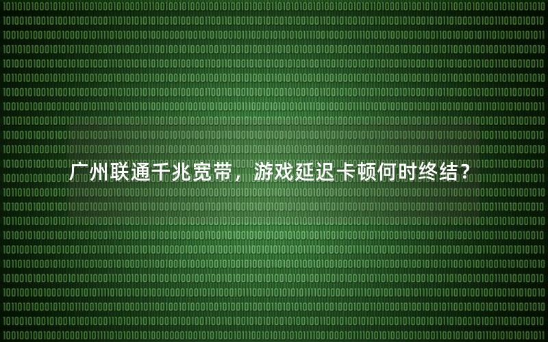 广州联通千兆宽带，游戏延迟卡顿何时终结？