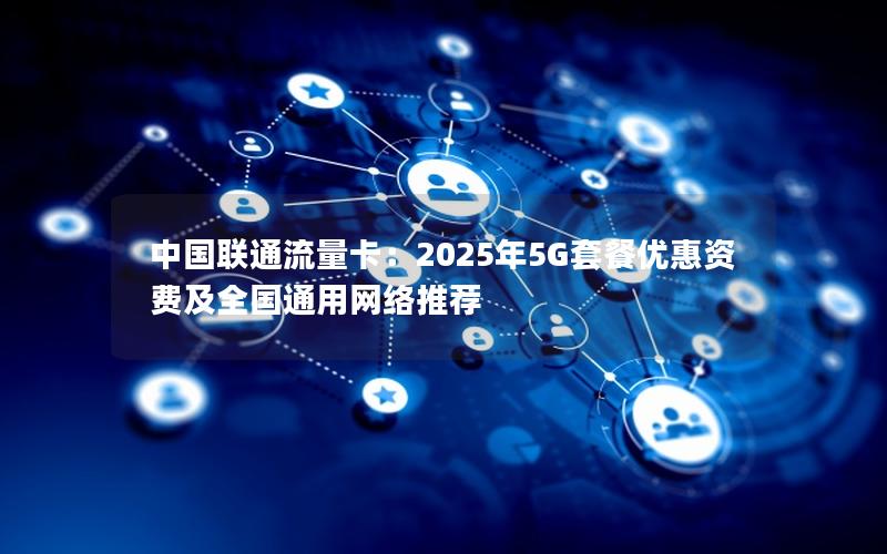 中国联通流量卡：2025年5G套餐优惠资费及全国通用网络推荐