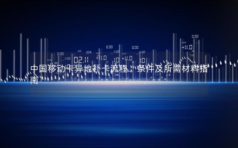 中国移动卡异地补卡流程、条件及所需材料指南