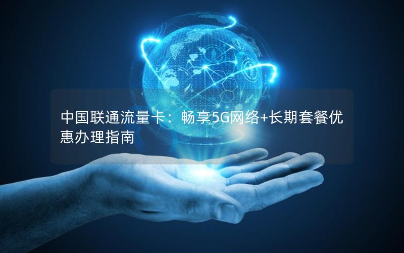 中国联通流量卡：畅享5G网络+长期套餐优惠办理指南