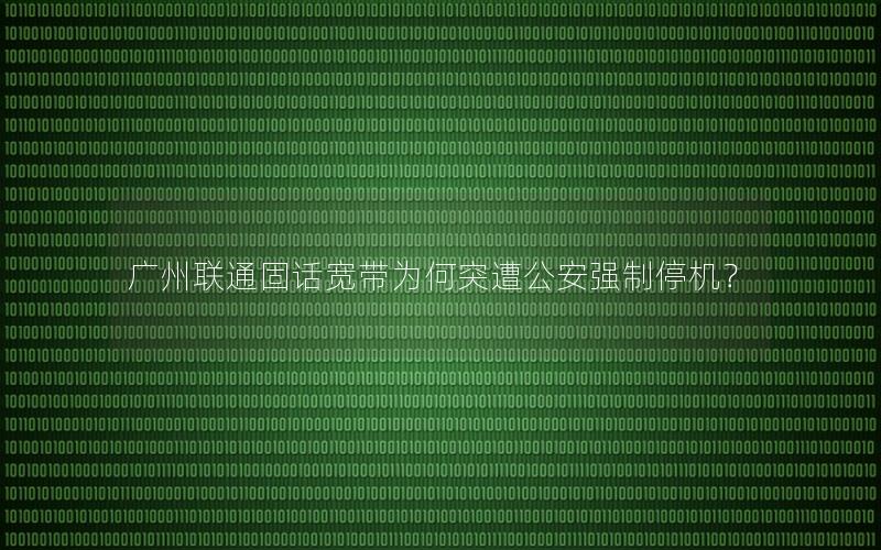 广州联通固话宽带为何突遭公安强制停机？
