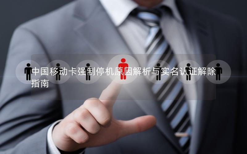 中国移动卡强制停机原因解析与实名认证解除指南