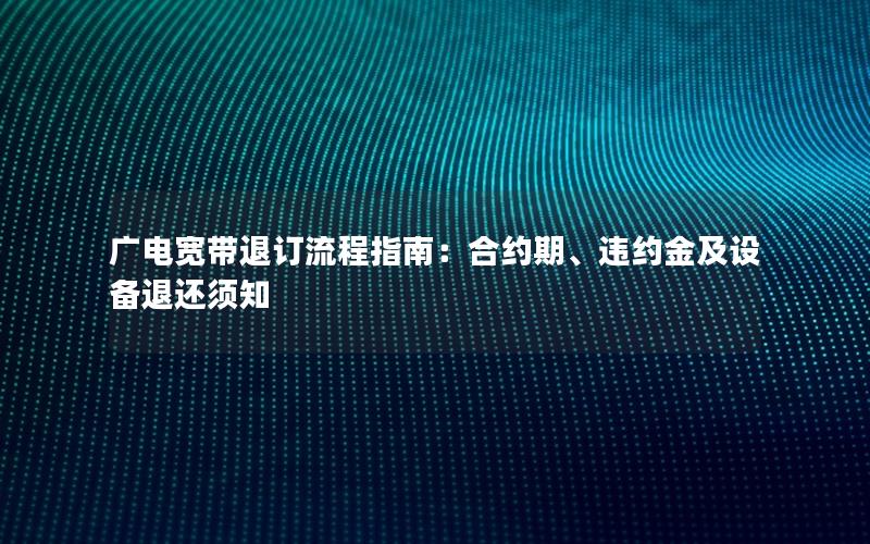 广电宽带退订流程指南：合约期、违约金及设备退还须知