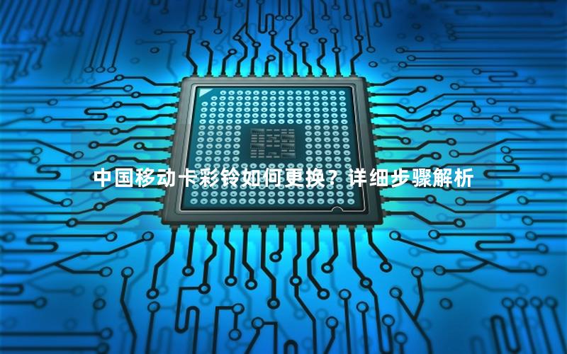 中国移动卡彩铃如何更换？详细步骤解析
