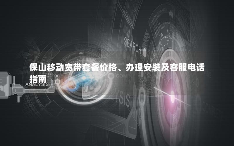 保山移动宽带套餐价格、办理安装及客服电话指南