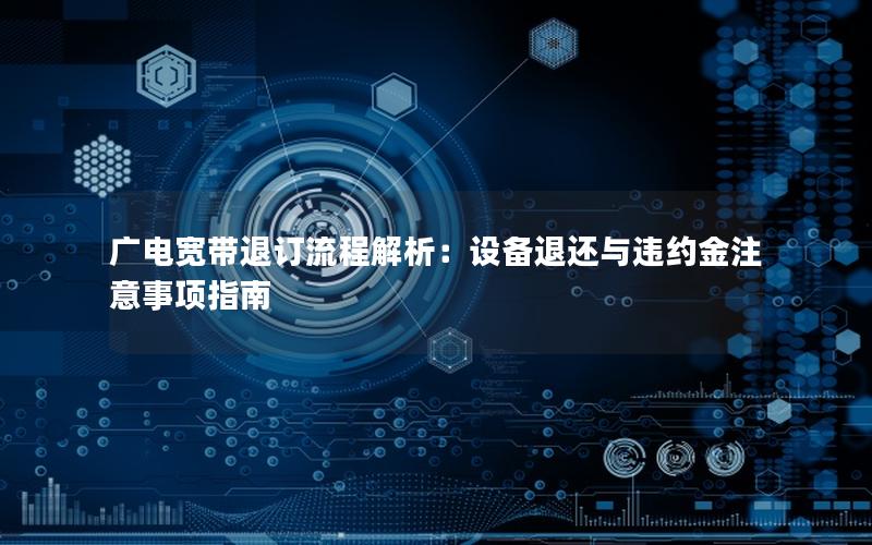广电宽带退订流程解析：设备退还与违约金注意事项指南