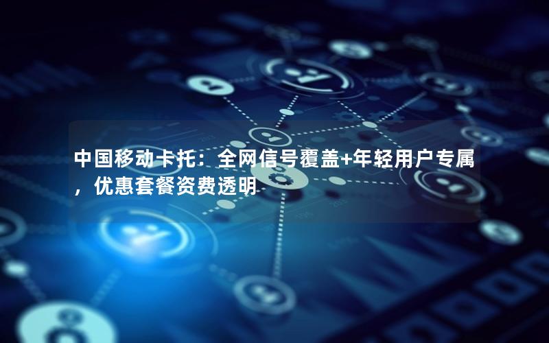 中国移动卡托：全网信号覆盖+年轻用户专属，优惠套餐资费透明