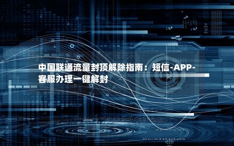 中国联通流量封顶解除指南：短信-APP-客服办理一键解封