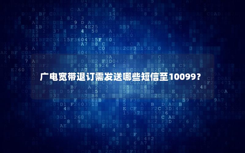 广电宽带退订需发送哪些短信至10099？