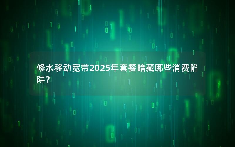 修水移动宽带2025年套餐暗藏哪些消费陷阱？