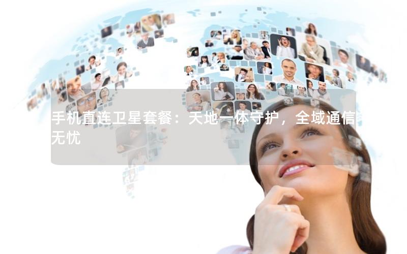 手机直连卫星套餐：天地一体守护，全域通信无忧