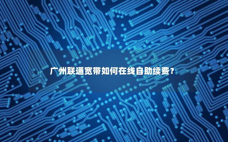 广州联通宽带如何在线自助续费？