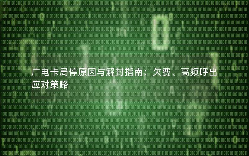 广电卡局停原因与解封指南：欠费、高频呼出应对策略