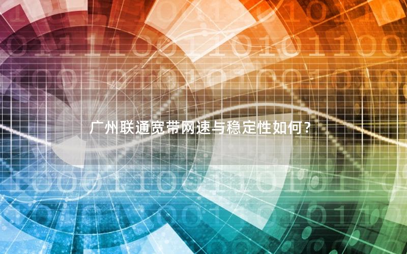 广州联通宽带网速与稳定性如何？
