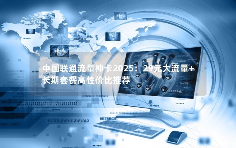 中国联通流量神卡2025：29元大流量+长期套餐高性价比推荐