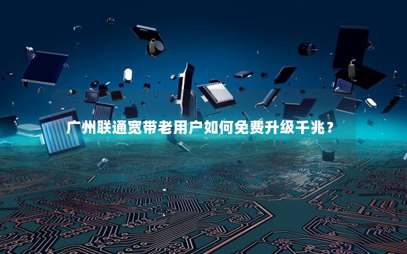广州联通宽带老用户如何免费升级千兆？