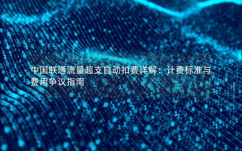 中国联通流量超支自动扣费详解：计费标准与费用争议指南