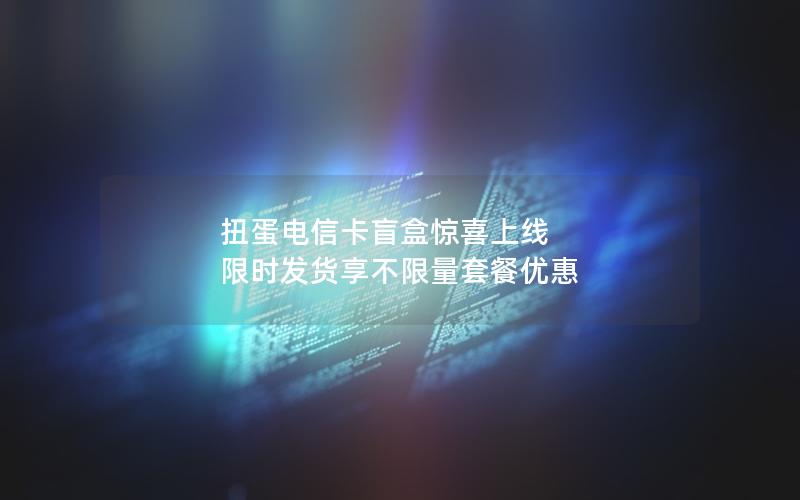扭蛋电信卡盲盒惊喜上线 限时发货享不限量套餐优惠