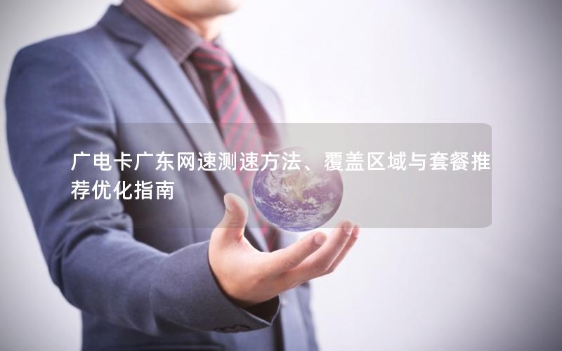 广电卡广东网速测速方法、覆盖区域与套餐推荐优化指南