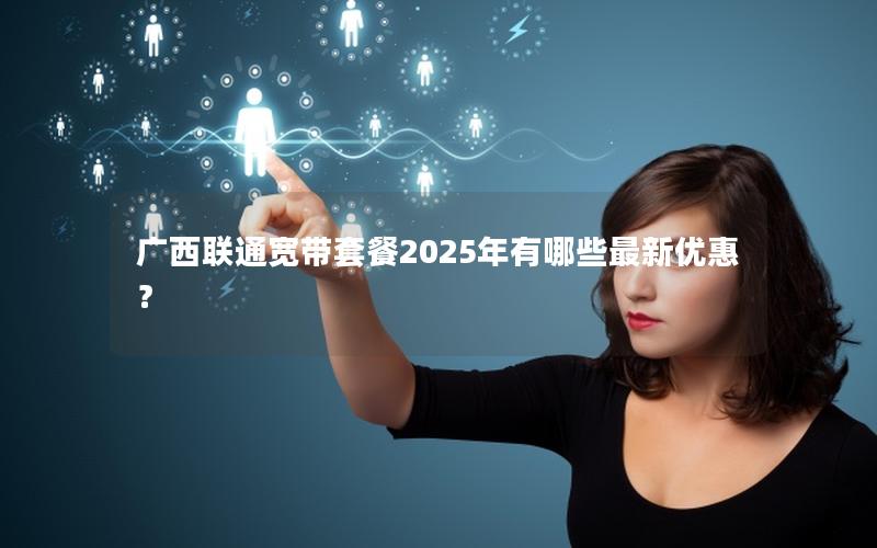 广西联通宽带套餐2025年有哪些最新优惠？