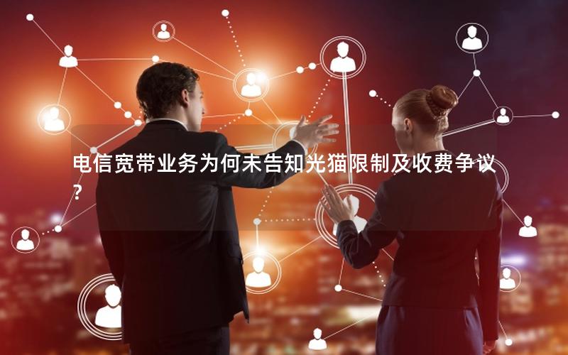电信宽带业务为何未告知光猫限制及收费争议？