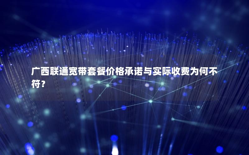 广西联通宽带套餐价格承诺与实际收费为何不符？