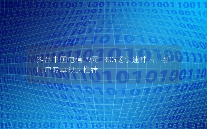 抖音中国电信29元130G畅享速神卡，新用户专享限时推荐